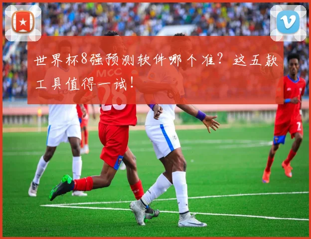 世界杯8强预测软件哪个准？这五款工具值得一试！