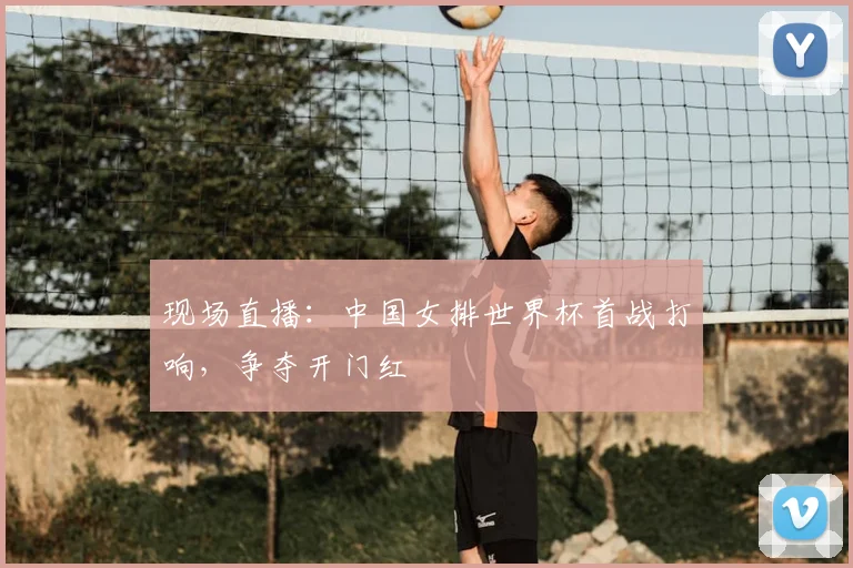 现场直播：中国女排世界杯首战打响，争夺开门红