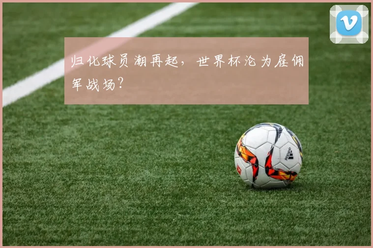 归化球员潮再起，世界杯沦为雇佣军战场？