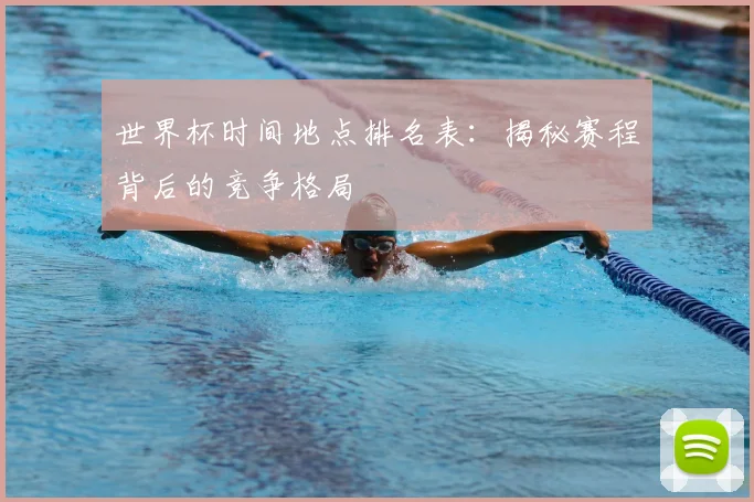 世界杯时间地点排名表：揭秘赛程背后的竞争格局