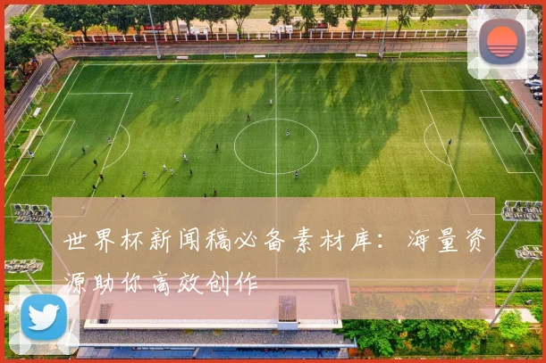 世界杯新闻稿必备素材库：海量资源助你高效创作
