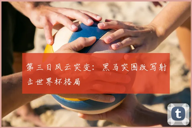 第三日风云突变:黑马突围改写射击世界杯格局