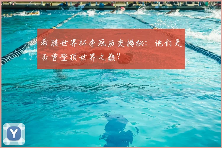 希腊世界杯夺冠历史揭秘：他们是否曾登顶世界之巅？