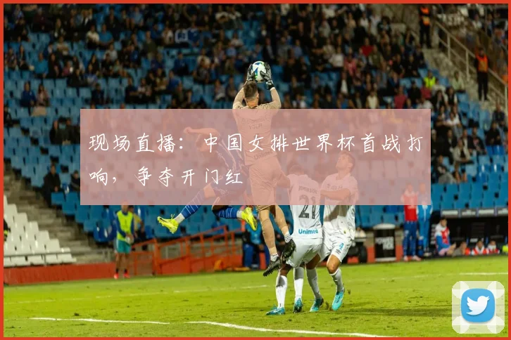 现场直播：中国女排世界杯首战打响，争夺开门红