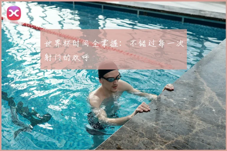 世界杯时间全掌握：不错过每一次射门的欢呼