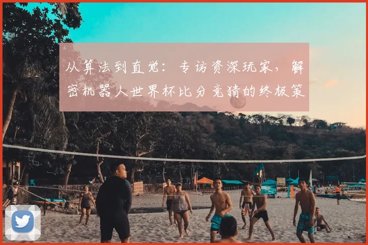 从算法到直觉：专访资深玩家，解密机器人世界杯比分竞猜的终极策略