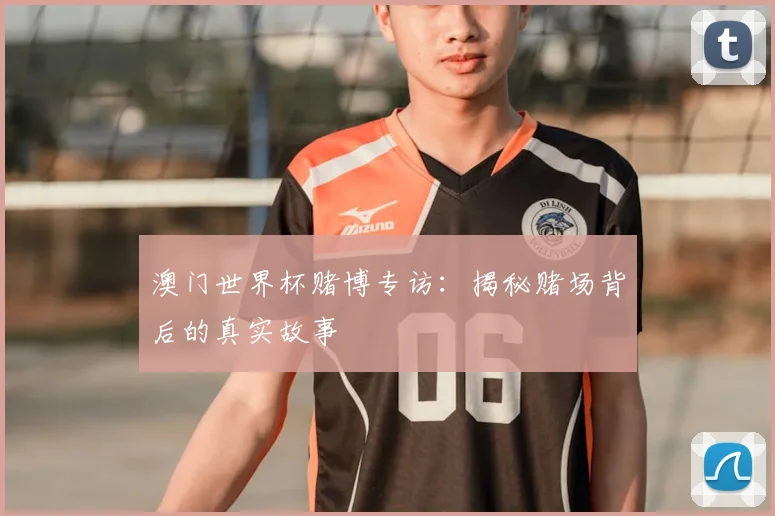 澳门世界杯赌博专访：揭秘赌场背后的真实故事