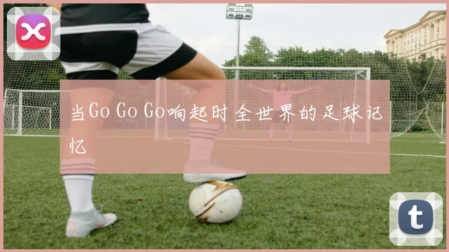 当Go Go Go响起时全世界的足球记忆