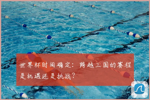 世界杯时间确定：跨越三国的赛程是机遇还是挑战？
