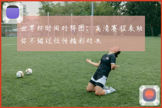 世界杯时间对阵图：高清赛程表助你不错过任何精彩对决