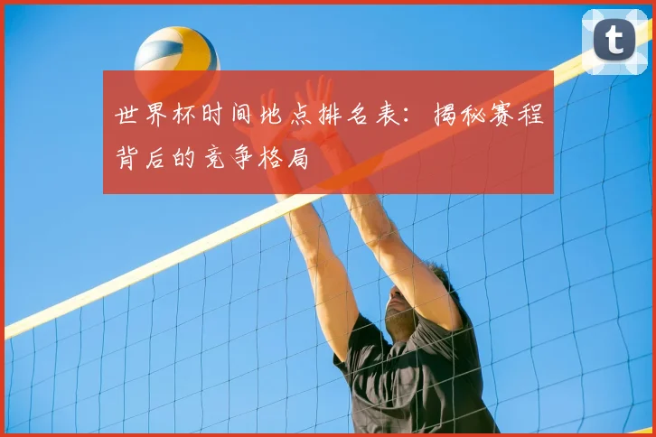 世界杯时间地点排名表：揭秘赛程背后的竞争格局