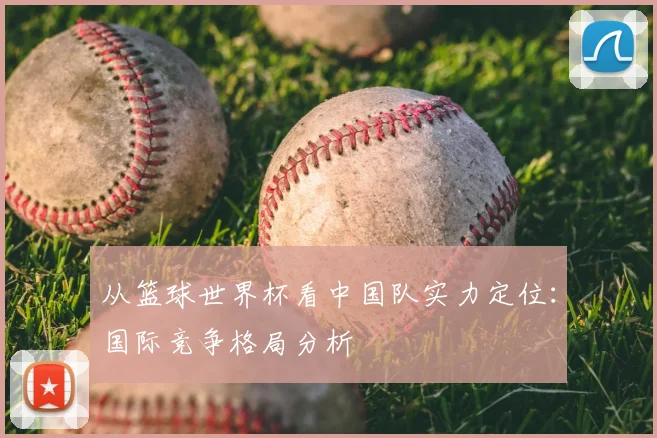 从篮球世界杯看中国队实力定位：国际竞争格局分析