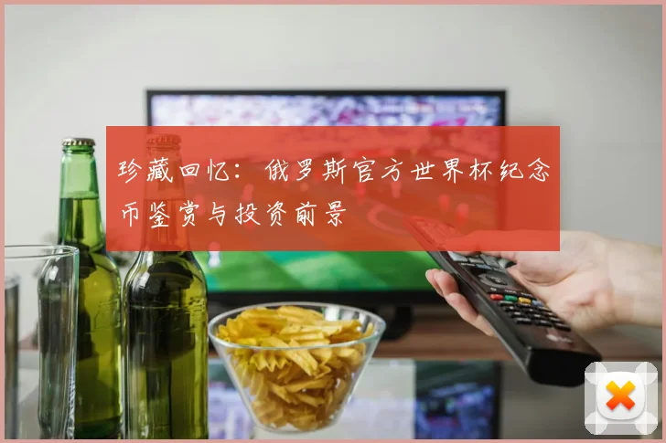 珍藏回忆：俄罗斯官方世界杯纪念币鉴赏与投资前景