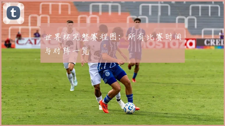 世界杯完整赛程图：所有比赛时间与对阵一览