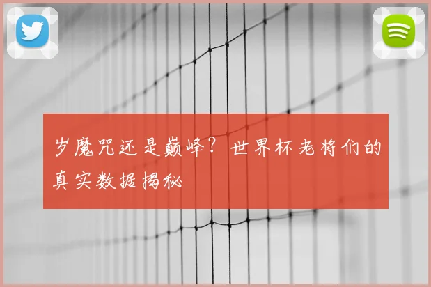 岁魔咒还是巅峰?世界杯老将们的真实数据揭秘