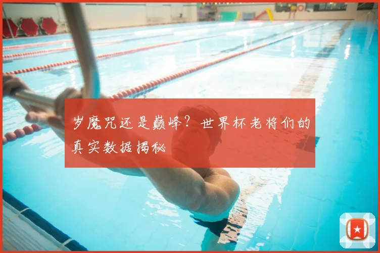 岁魔咒还是巅峰?世界杯老将们的真实数据揭秘