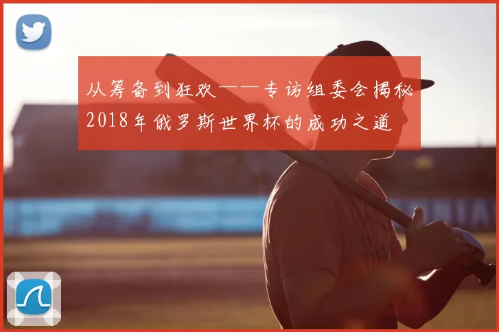 从筹备到狂欢——专访组委会揭秘2018年俄罗斯世界杯的成功之道