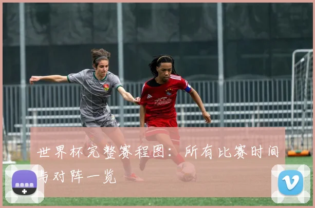 世界杯完整赛程图：所有比赛时间与对阵一览