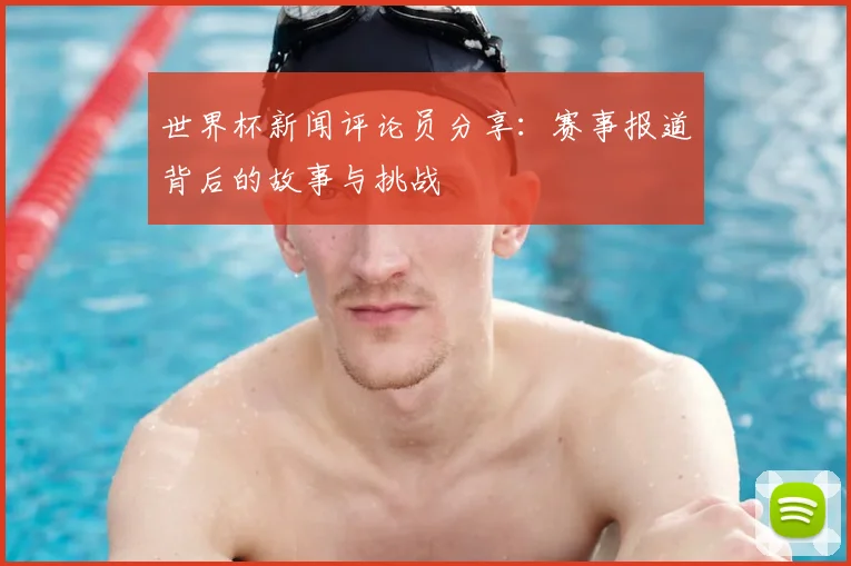 世界杯新闻评论员分享：赛事报道背后的故事与挑战