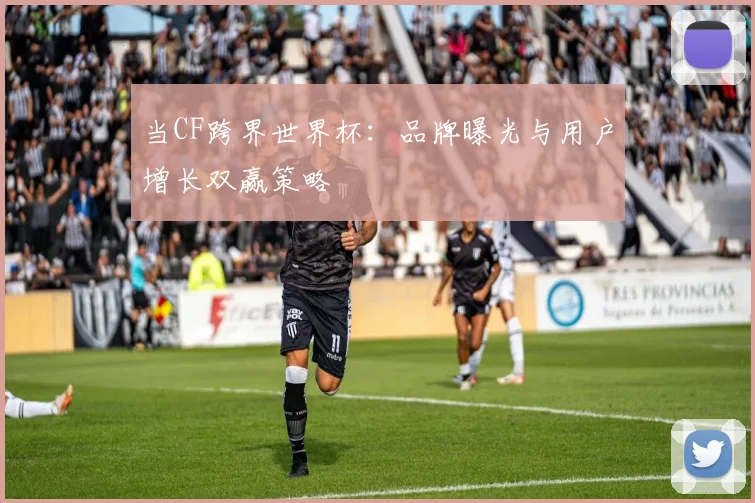 当CF跨界世界杯：品牌曝光与用户增长双赢策略