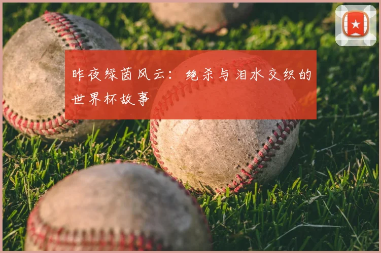 昨夜绿茵风云：绝杀与泪水交织的世界杯故事