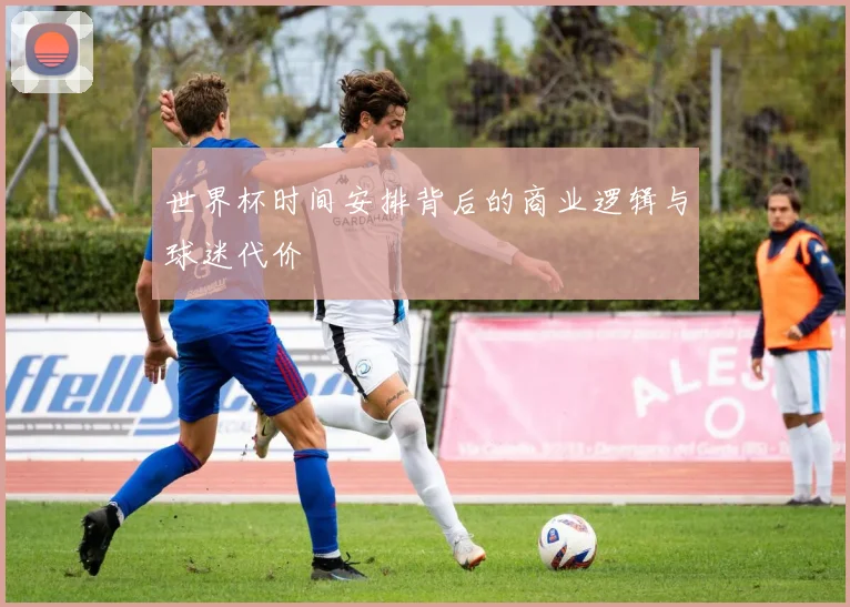 世界杯时间安排背后的商业逻辑与球迷代价