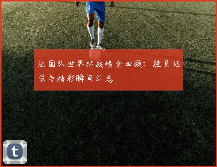 法国队世界杯战绩全回顾：胜负记录与精彩瞬间汇总