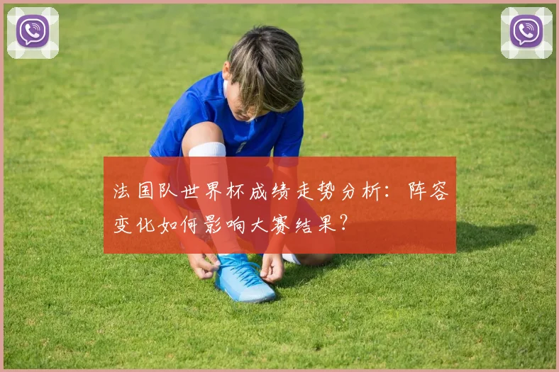 法国队世界杯成绩走势分析：阵容变化如何影响大赛结果？
