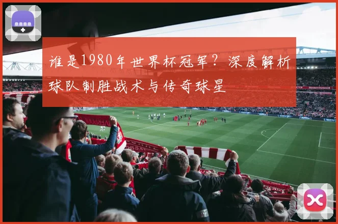 谁是1980年世界杯冠军？深度解析球队制胜战术与传奇球星