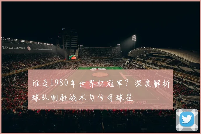 谁是1980年世界杯冠军？深度解析球队制胜战术与传奇球星