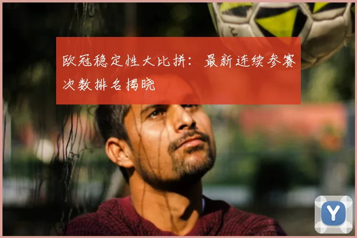 欧冠稳定性大比拼：最新连续参赛次数排名揭晓