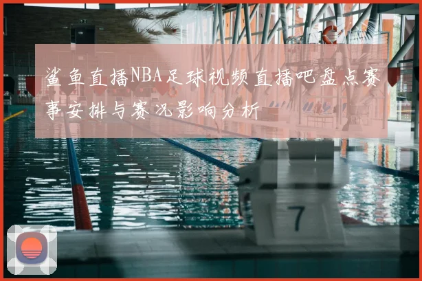 鲨鱼直播NBA足球视频直播吧盘点赛事安排与赛况影响分析