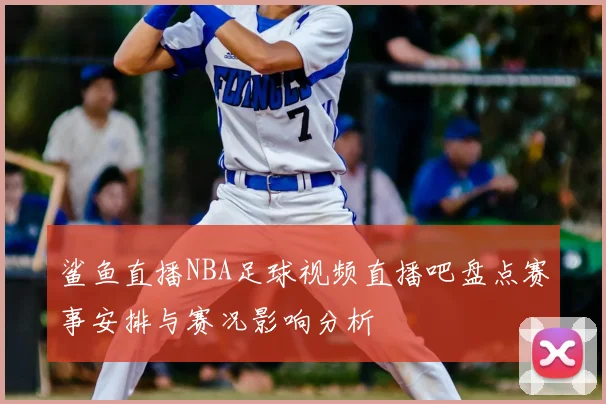 鲨鱼直播NBA足球视频直播吧盘点赛事安排与赛况影响分析