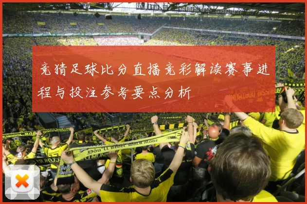 竞猜足球比分直播竞彩解读赛事进程与投注参考要点分析