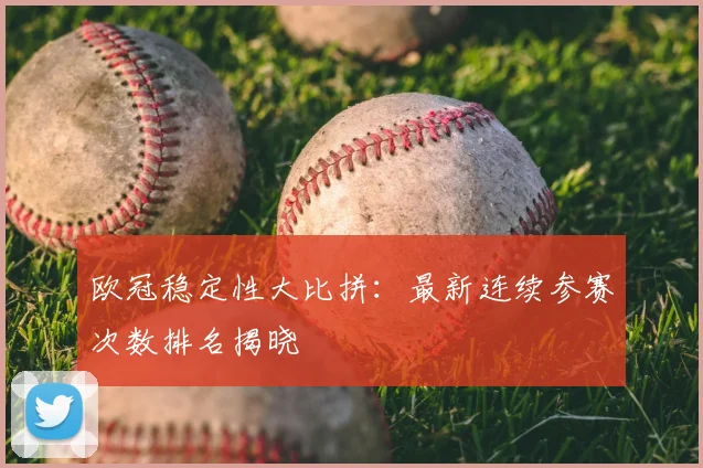 欧冠稳定性大比拼：最新连续参赛次数排名揭晓