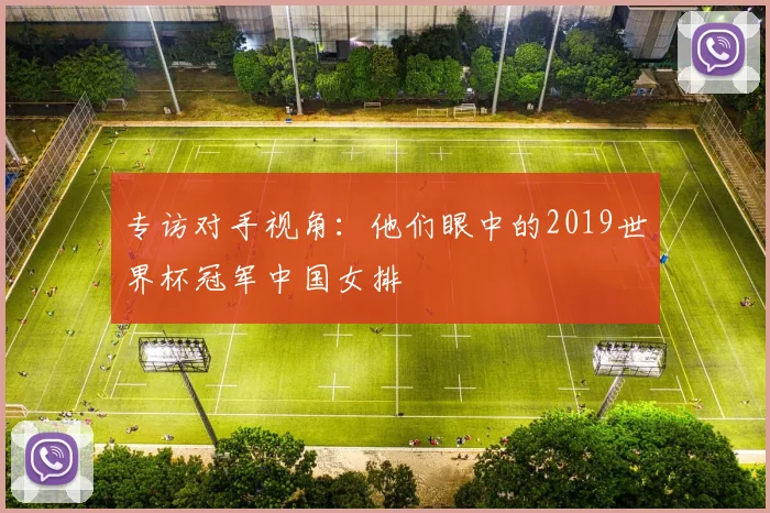专访对手视角：他们眼中的2019世界杯冠军中国女排