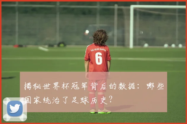 揭秘世界杯冠军背后的数据：哪些国家统治了足球历史？