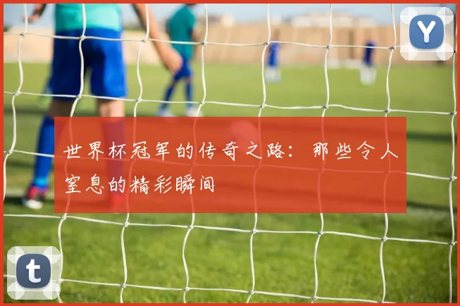世界杯冠军的传奇之路：那些令人窒息的精彩瞬间